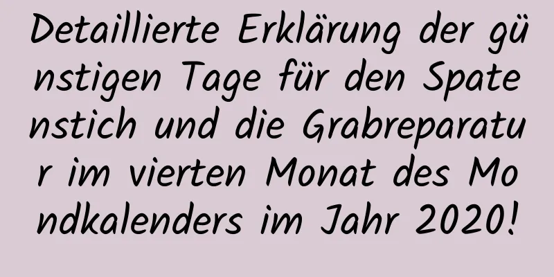 Detaillierte Erklärung der günstigen Tage für den Spatenstich und die Grabreparatur im vierten Monat des Mondkalenders im Jahr 2020!