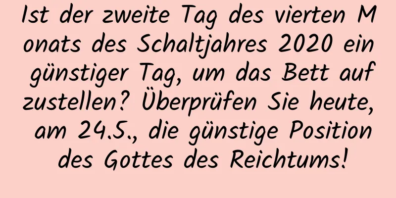 Ist der zweite Tag des vierten Monats des Schaltjahres 2020 ein günstiger Tag, um das Bett aufzustellen? Überprüfen Sie heute, am 24.5., die günstige Position des Gottes des Reichtums!