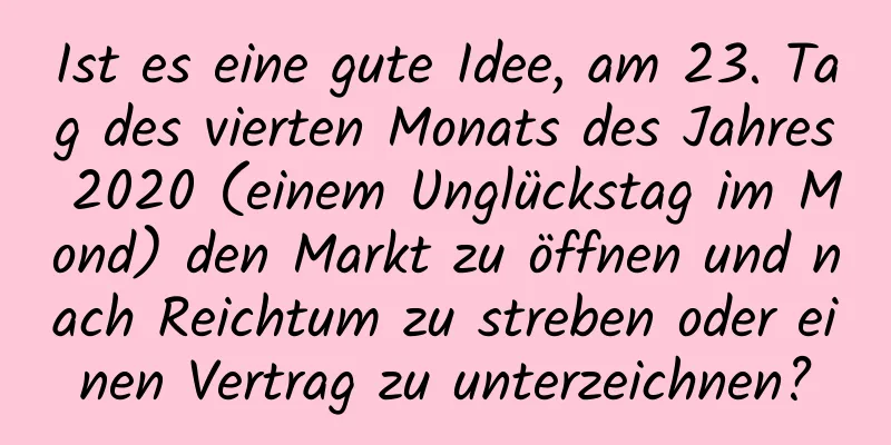 Ist es eine gute Idee, am 23. Tag des vierten Monats des Jahres 2020 (einem Unglückstag im Mond) den Markt zu öffnen und nach Reichtum zu streben oder einen Vertrag zu unterzeichnen?