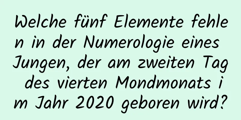 Welche fünf Elemente fehlen in der Numerologie eines Jungen, der am zweiten Tag des vierten Mondmonats im Jahr 2020 geboren wird?