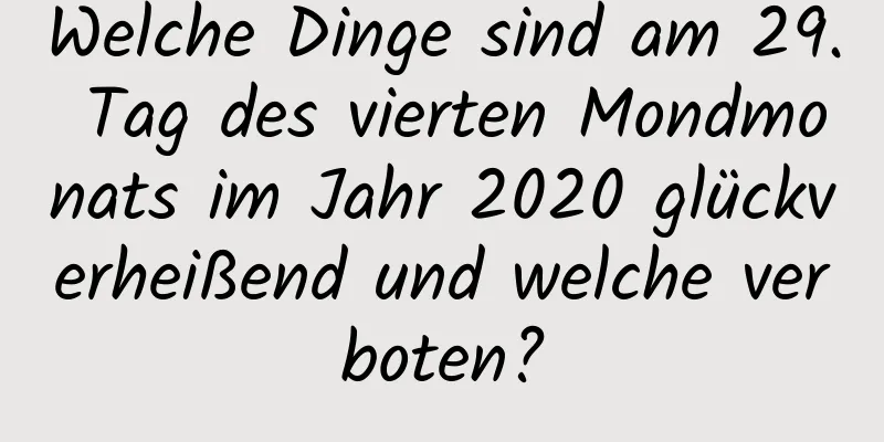 Welche Dinge sind am 29. Tag des vierten Mondmonats im Jahr 2020 glückverheißend und welche verboten?