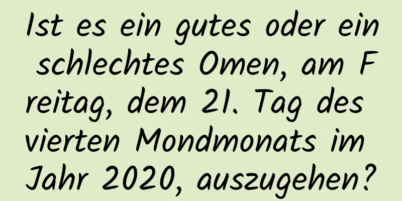 Ist es ein gutes oder ein schlechtes Omen, am Freitag, dem 21. Tag des vierten Mondmonats im Jahr 2020, auszugehen?