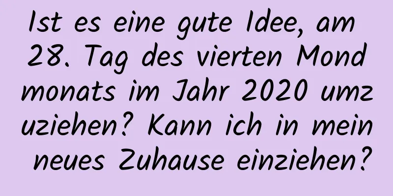 Ist es eine gute Idee, am 28. Tag des vierten Mondmonats im Jahr 2020 umzuziehen? Kann ich in mein neues Zuhause einziehen?