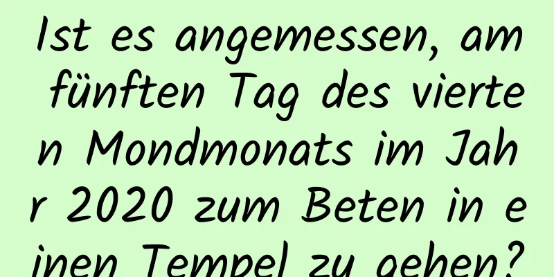 Ist es angemessen, am fünften Tag des vierten Mondmonats im Jahr 2020 zum Beten in einen Tempel zu gehen?