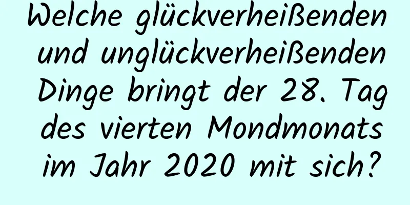 Welche glückverheißenden und unglückverheißenden Dinge bringt der 28. Tag des vierten Mondmonats im Jahr 2020 mit sich?