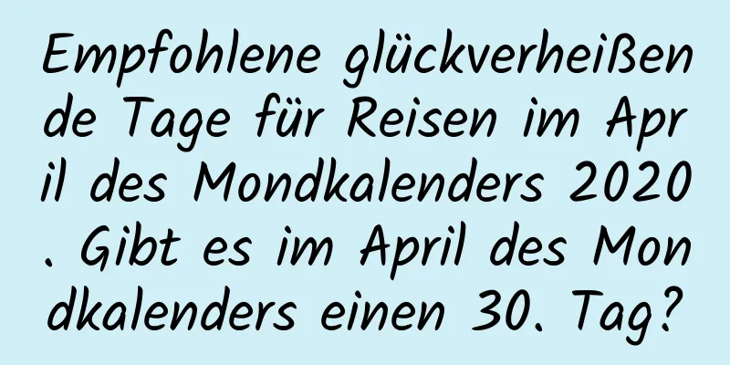 Empfohlene glückverheißende Tage für Reisen im April des Mondkalenders 2020. Gibt es im April des Mondkalenders einen 30. Tag?