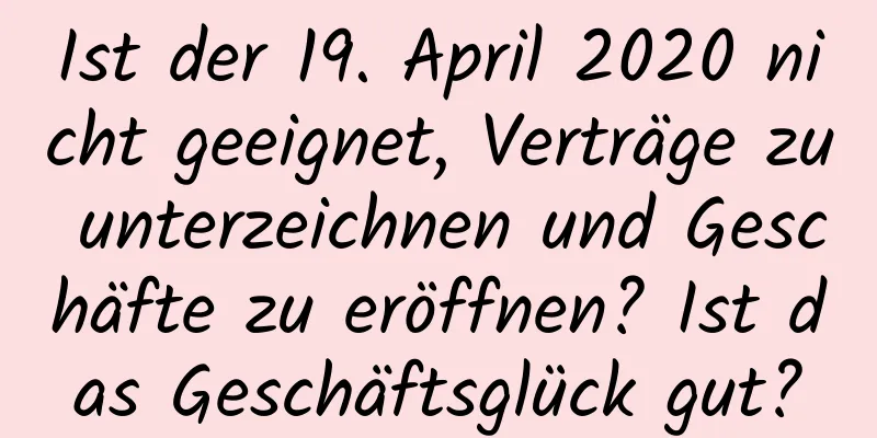 Ist der 19. April 2020 nicht geeignet, Verträge zu unterzeichnen und Geschäfte zu eröffnen? Ist das Geschäftsglück gut?