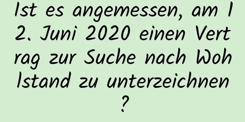 Ist es angemessen, am 12. Juni 2020 einen Vertrag zur Suche nach Wohlstand zu unterzeichnen?