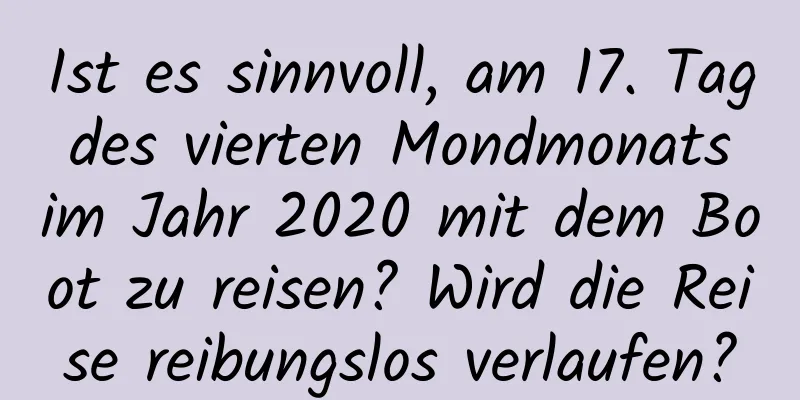 Ist es sinnvoll, am 17. Tag des vierten Mondmonats im Jahr 2020 mit dem Boot zu reisen? Wird die Reise reibungslos verlaufen?