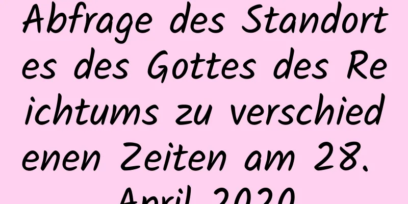 Abfrage des Standortes des Gottes des Reichtums zu verschiedenen Zeiten am 28. April 2020