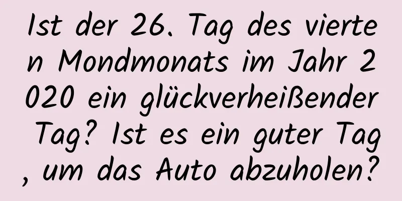 Ist der 26. Tag des vierten Mondmonats im Jahr 2020 ein glückverheißender Tag? Ist es ein guter Tag, um das Auto abzuholen?