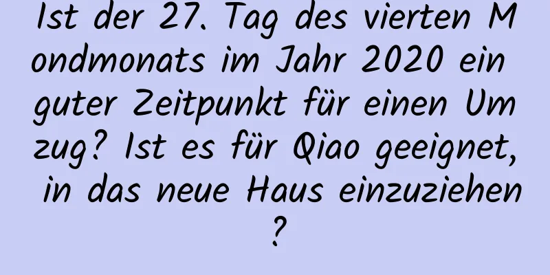 Ist der 27. Tag des vierten Mondmonats im Jahr 2020 ein guter Zeitpunkt für einen Umzug? Ist es für Qiao geeignet, in das neue Haus einzuziehen?