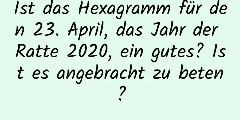 Ist das Hexagramm für den 23. April, das Jahr der Ratte 2020, ein gutes? Ist es angebracht zu beten?