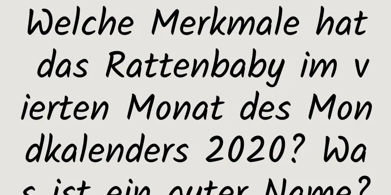 Welche Merkmale hat das Rattenbaby im vierten Monat des Mondkalenders 2020? Was ist ein guter Name?