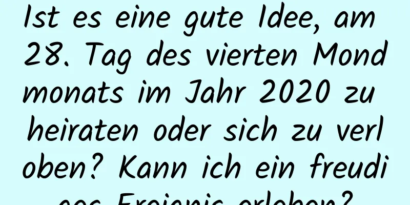 Ist es eine gute Idee, am 28. Tag des vierten Mondmonats im Jahr 2020 zu heiraten oder sich zu verloben? Kann ich ein freudiges Ereignis erleben?