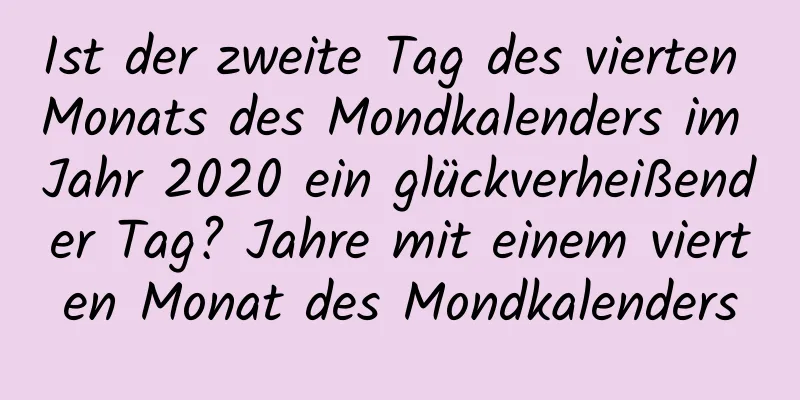 Ist der zweite Tag des vierten Monats des Mondkalenders im Jahr 2020 ein glückverheißender Tag? Jahre mit einem vierten Monat des Mondkalenders