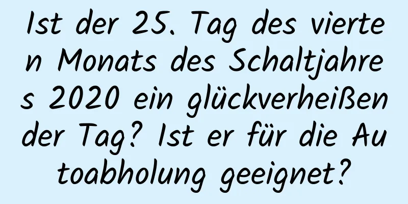 Ist der 25. Tag des vierten Monats des Schaltjahres 2020 ein glückverheißender Tag? Ist er für die Autoabholung geeignet?