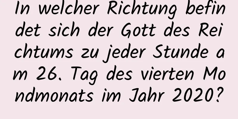 In welcher Richtung befindet sich der Gott des Reichtums zu jeder Stunde am 26. Tag des vierten Mondmonats im Jahr 2020?