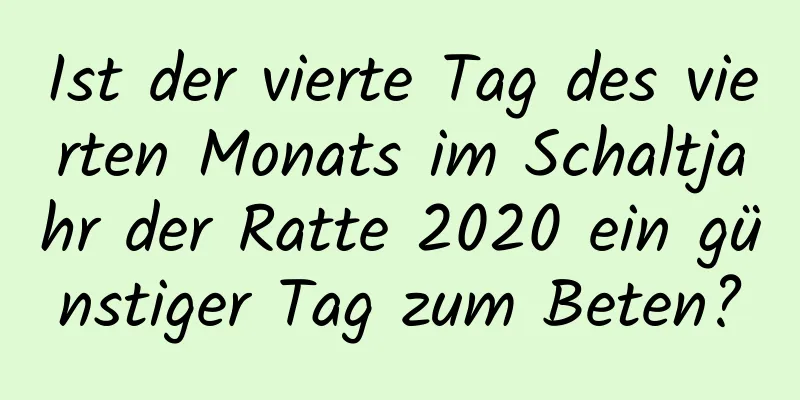 Ist der vierte Tag des vierten Monats im Schaltjahr der Ratte 2020 ein günstiger Tag zum Beten?