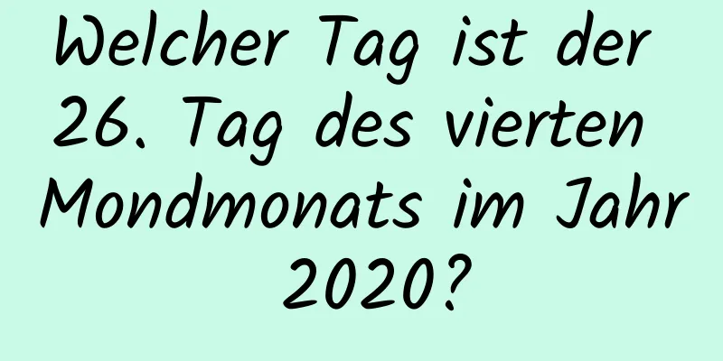 Welcher Tag ist der 26. Tag des vierten Mondmonats im Jahr 2020?