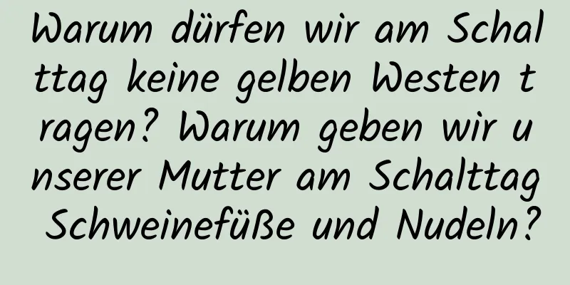 Warum dürfen wir am Schalttag keine gelben Westen tragen? Warum geben wir unserer Mutter am Schalttag Schweinefüße und Nudeln?