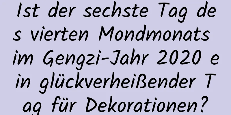 Ist der sechste Tag des vierten Mondmonats im Gengzi-Jahr 2020 ein glückverheißender Tag für Dekorationen?