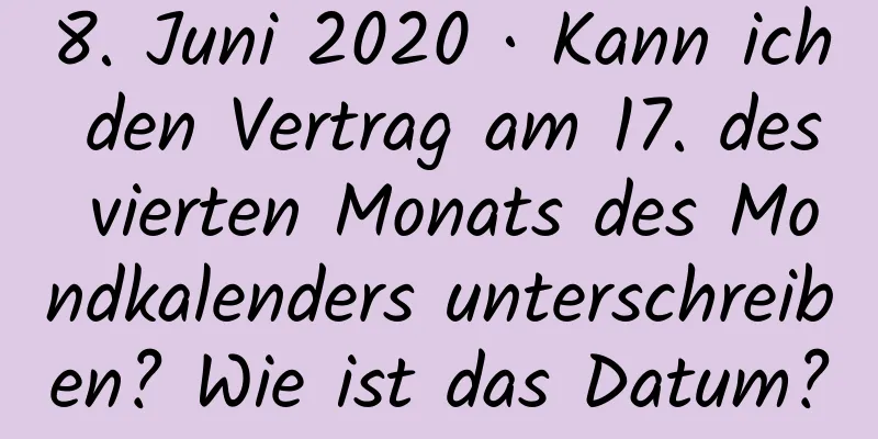 8. Juni 2020 · Kann ich den Vertrag am 17. des vierten Monats des Mondkalenders unterschreiben? Wie ist das Datum?