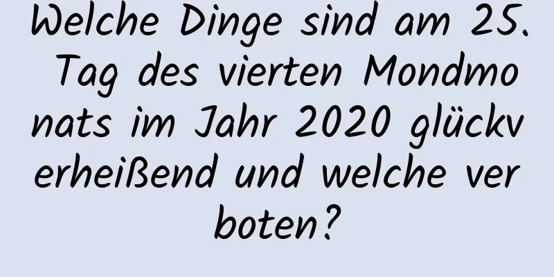 Welche Dinge sind am 25. Tag des vierten Mondmonats im Jahr 2020 glückverheißend und welche verboten?