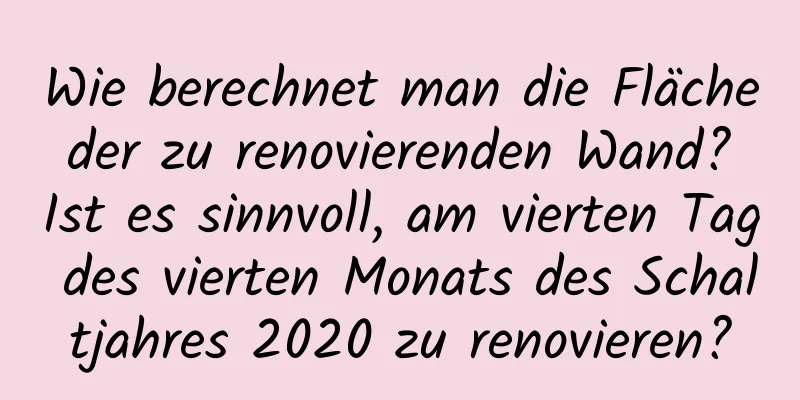 Wie berechnet man die Fläche der zu renovierenden Wand? Ist es sinnvoll, am vierten Tag des vierten Monats des Schaltjahres 2020 zu renovieren?