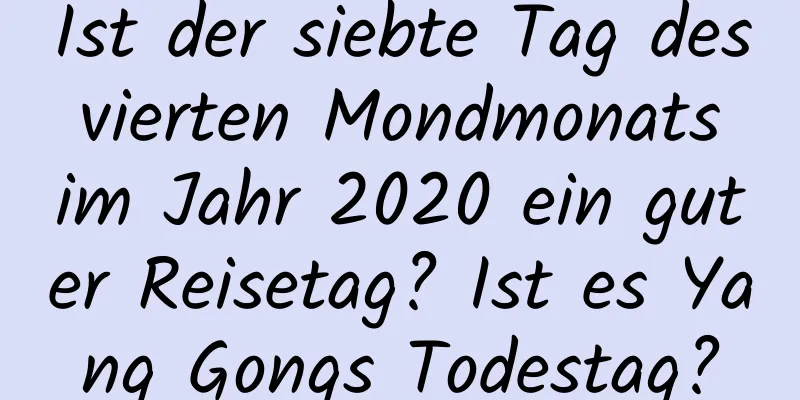 Ist der siebte Tag des vierten Mondmonats im Jahr 2020 ein guter Reisetag? Ist es Yang Gongs Todestag?