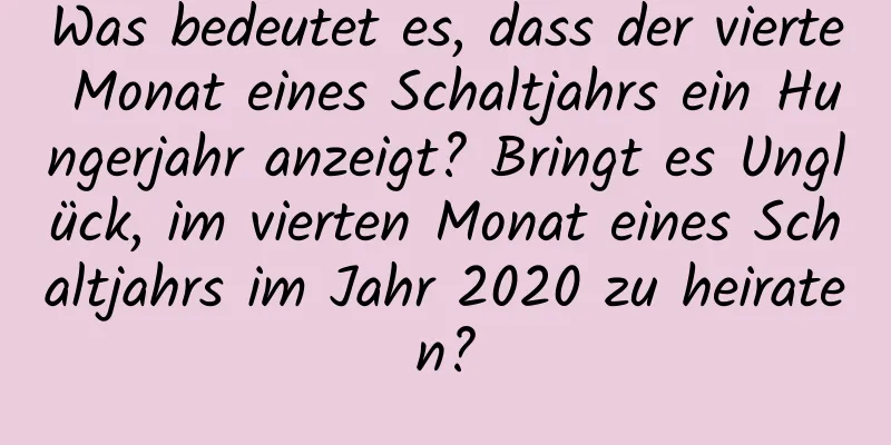 Was bedeutet es, dass der vierte Monat eines Schaltjahrs ein Hungerjahr anzeigt? Bringt es Unglück, im vierten Monat eines Schaltjahrs im Jahr 2020 zu heiraten?