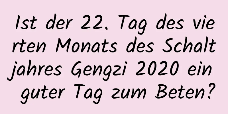 Ist der 22. Tag des vierten Monats des Schaltjahres Gengzi 2020 ein guter Tag zum Beten?