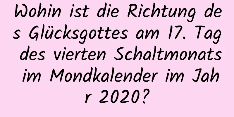 Wohin ist die Richtung des Glücksgottes am 17. Tag des vierten Schaltmonats im Mondkalender im Jahr 2020?