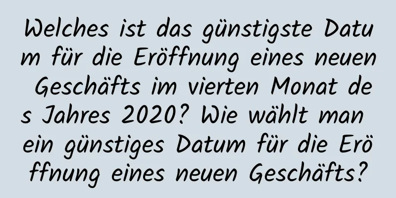 Welches ist das günstigste Datum für die Eröffnung eines neuen Geschäfts im vierten Monat des Jahres 2020? Wie wählt man ein günstiges Datum für die Eröffnung eines neuen Geschäfts?