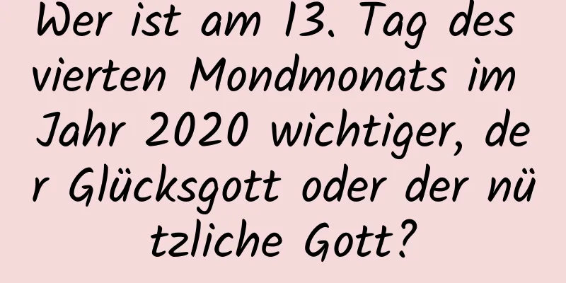 Wer ist am 13. Tag des vierten Mondmonats im Jahr 2020 wichtiger, der Glücksgott oder der nützliche Gott?