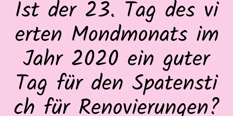 Ist der 23. Tag des vierten Mondmonats im Jahr 2020 ein guter Tag für den Spatenstich für Renovierungen?