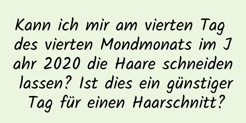 Kann ich mir am vierten Tag des vierten Mondmonats im Jahr 2020 die Haare schneiden lassen? Ist dies ein günstiger Tag für einen Haarschnitt?