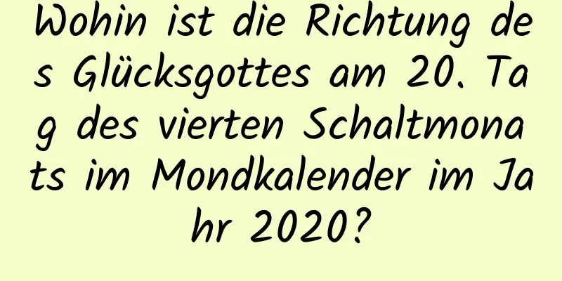 Wohin ist die Richtung des Glücksgottes am 20. Tag des vierten Schaltmonats im Mondkalender im Jahr 2020?