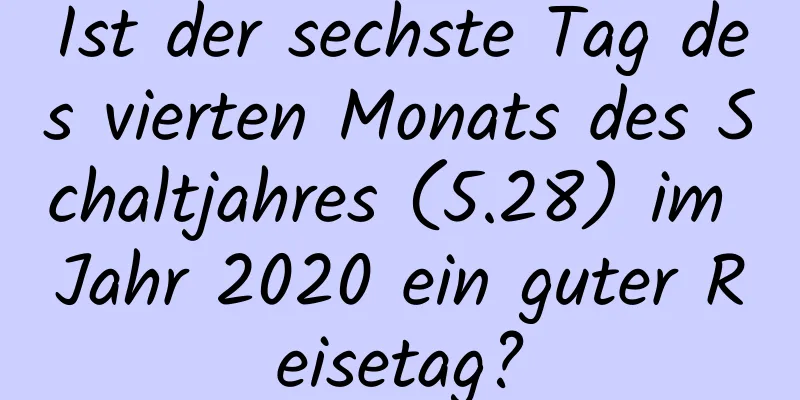 Ist der sechste Tag des vierten Monats des Schaltjahres (5.28) im Jahr 2020 ein guter Reisetag?