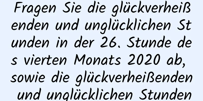 Fragen Sie die glückverheißenden und unglücklichen Stunden in der 26. Stunde des vierten Monats 2020 ab, sowie die glückverheißenden und unglücklichen Stunden