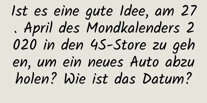 Ist es eine gute Idee, am 27. April des Mondkalenders 2020 in den 4S-Store zu gehen, um ein neues Auto abzuholen? Wie ist das Datum?