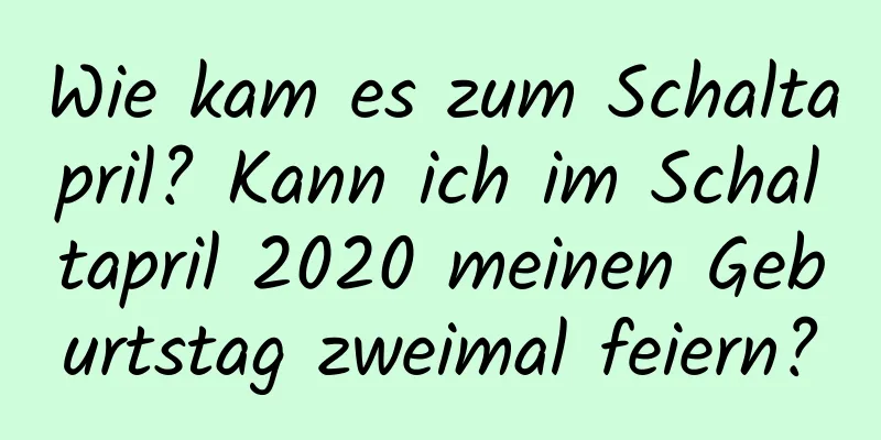 Wie kam es zum Schaltapril? Kann ich im Schaltapril 2020 meinen Geburtstag zweimal feiern?