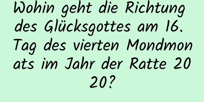 Wohin geht die Richtung des Glücksgottes am 16. Tag des vierten Mondmonats im Jahr der Ratte 2020?