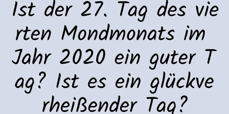 Ist der 27. Tag des vierten Mondmonats im Jahr 2020 ein guter Tag? Ist es ein glückverheißender Tag?