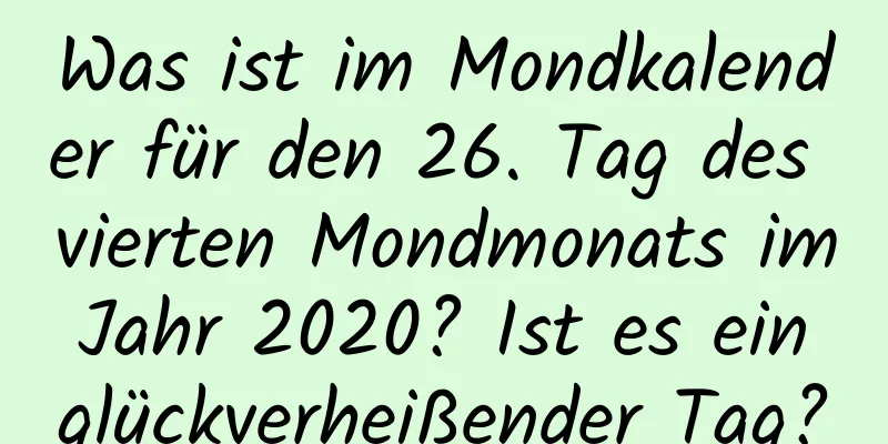 Was ist im Mondkalender für den 26. Tag des vierten Mondmonats im Jahr 2020? Ist es ein glückverheißender Tag?