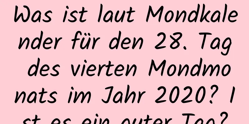 Was ist laut Mondkalender für den 28. Tag des vierten Mondmonats im Jahr 2020? Ist es ein guter Tag?