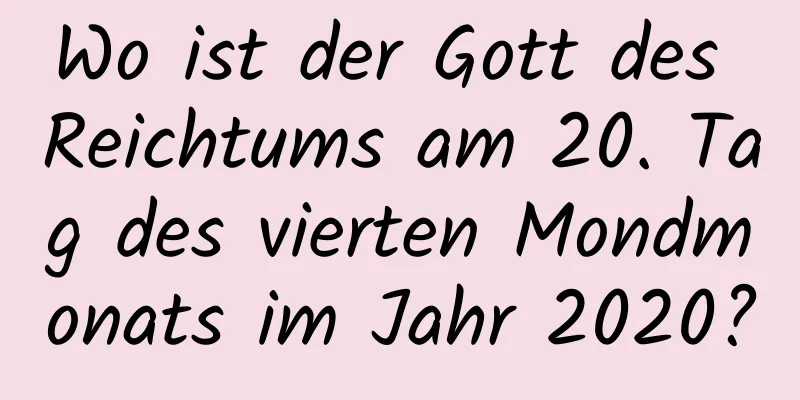 Wo ist der Gott des Reichtums am 20. Tag des vierten Mondmonats im Jahr 2020?