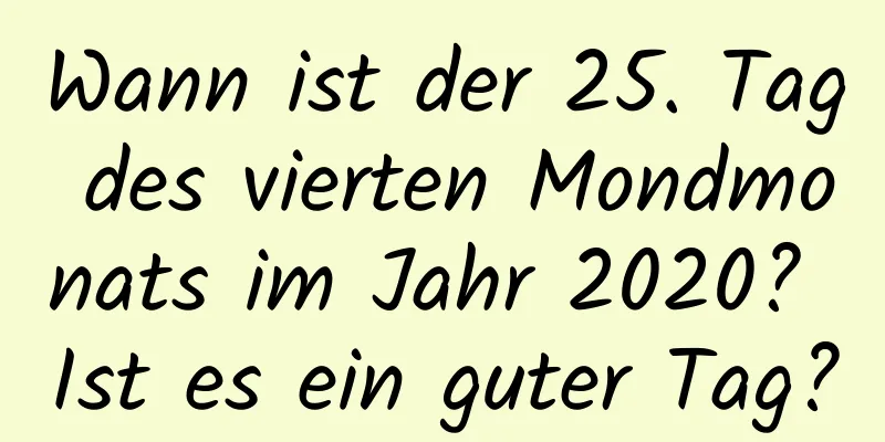 Wann ist der 25. Tag des vierten Mondmonats im Jahr 2020? Ist es ein guter Tag?