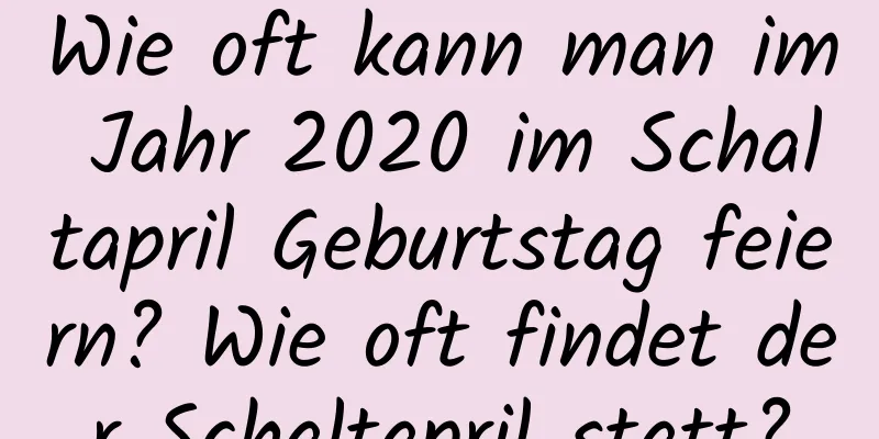 Wie oft kann man im Jahr 2020 im Schaltapril Geburtstag feiern? Wie oft findet der Schaltapril statt?