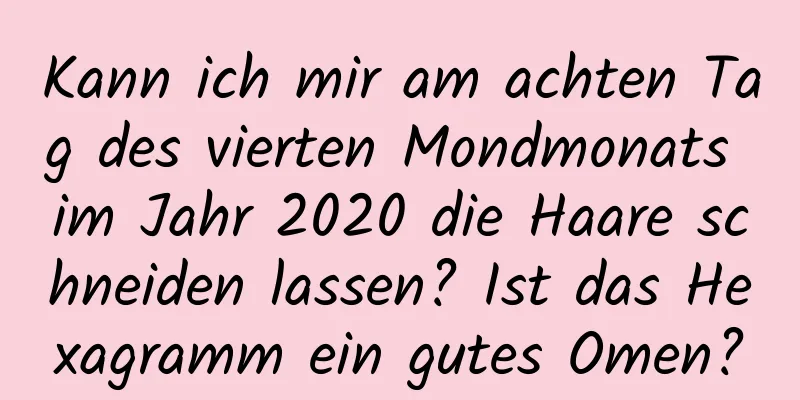 Kann ich mir am achten Tag des vierten Mondmonats im Jahr 2020 die Haare schneiden lassen? Ist das Hexagramm ein gutes Omen?